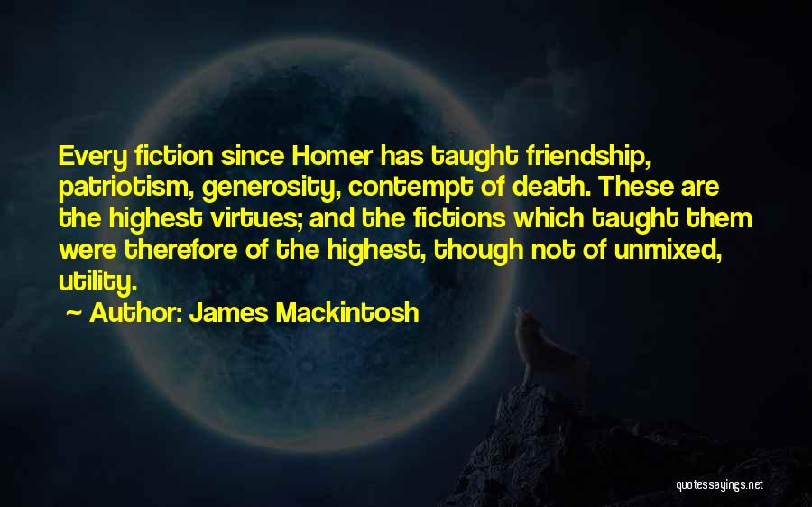 James Mackintosh Quotes: Every Fiction Since Homer Has Taught Friendship, Patriotism, Generosity, Contempt Of Death. These Are The Highest Virtues; And The Fictions