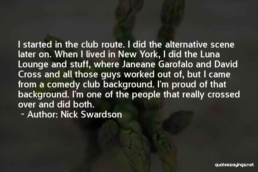 Nick Swardson Quotes: I Started In The Club Route. I Did The Alternative Scene Later On. When I Lived In New York, I