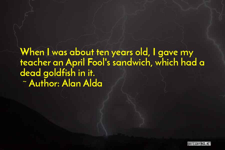 Alan Alda Quotes: When I Was About Ten Years Old, I Gave My Teacher An April Fool's Sandwich, Which Had A Dead Goldfish