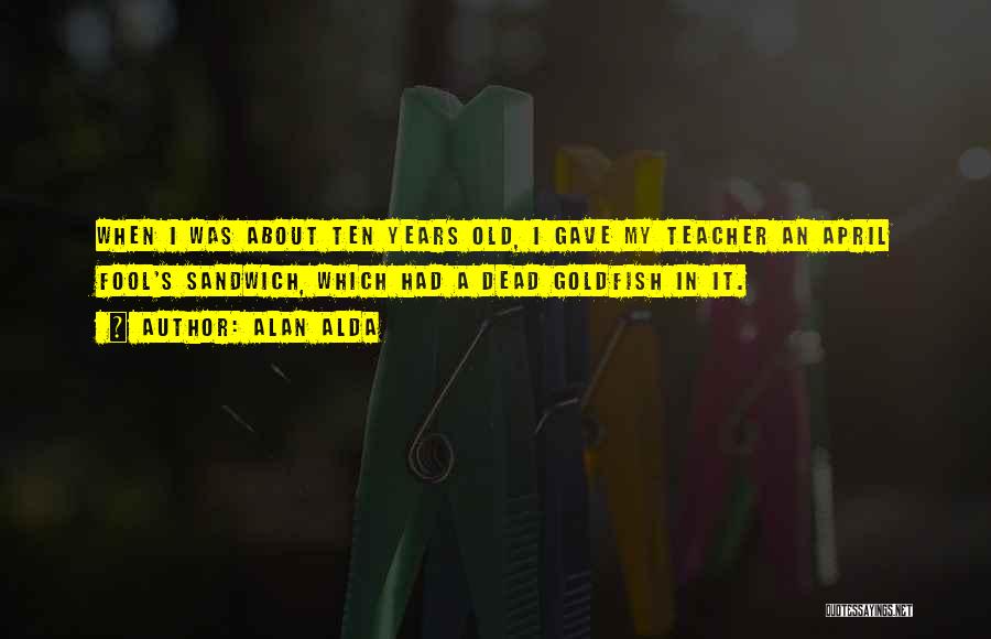 Alan Alda Quotes: When I Was About Ten Years Old, I Gave My Teacher An April Fool's Sandwich, Which Had A Dead Goldfish