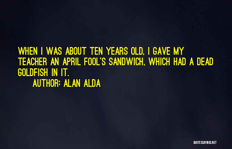 Alan Alda Quotes: When I Was About Ten Years Old, I Gave My Teacher An April Fool's Sandwich, Which Had A Dead Goldfish