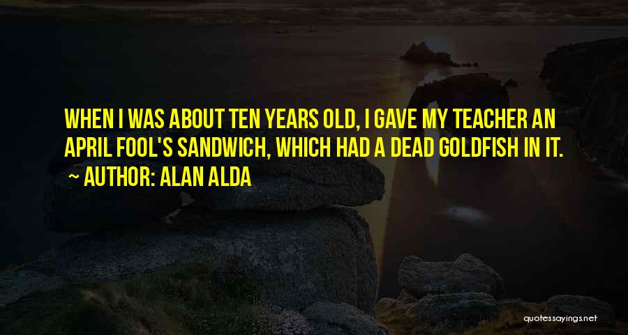 Alan Alda Quotes: When I Was About Ten Years Old, I Gave My Teacher An April Fool's Sandwich, Which Had A Dead Goldfish