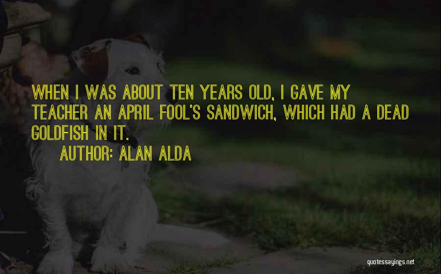 Alan Alda Quotes: When I Was About Ten Years Old, I Gave My Teacher An April Fool's Sandwich, Which Had A Dead Goldfish