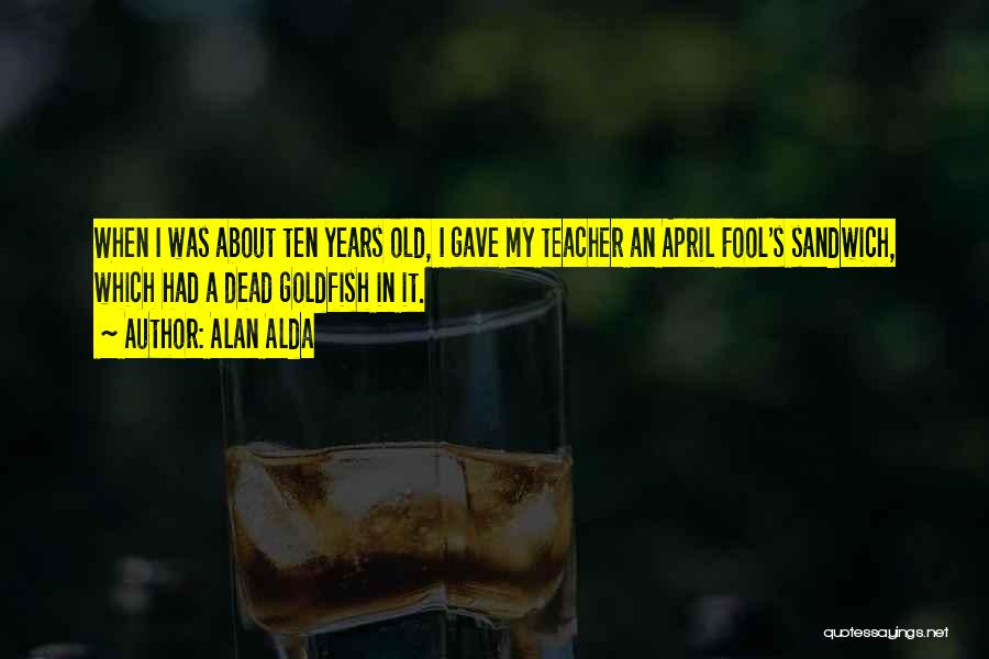 Alan Alda Quotes: When I Was About Ten Years Old, I Gave My Teacher An April Fool's Sandwich, Which Had A Dead Goldfish