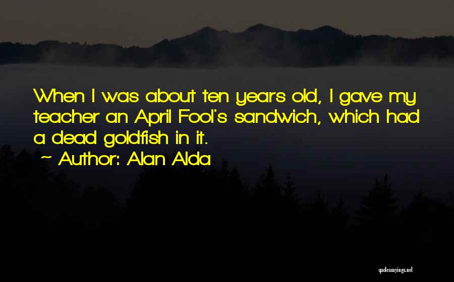 Alan Alda Quotes: When I Was About Ten Years Old, I Gave My Teacher An April Fool's Sandwich, Which Had A Dead Goldfish