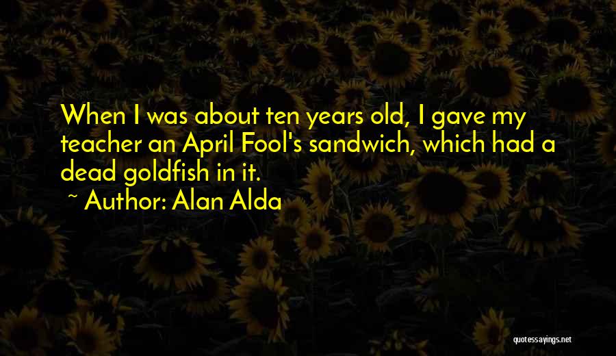 Alan Alda Quotes: When I Was About Ten Years Old, I Gave My Teacher An April Fool's Sandwich, Which Had A Dead Goldfish