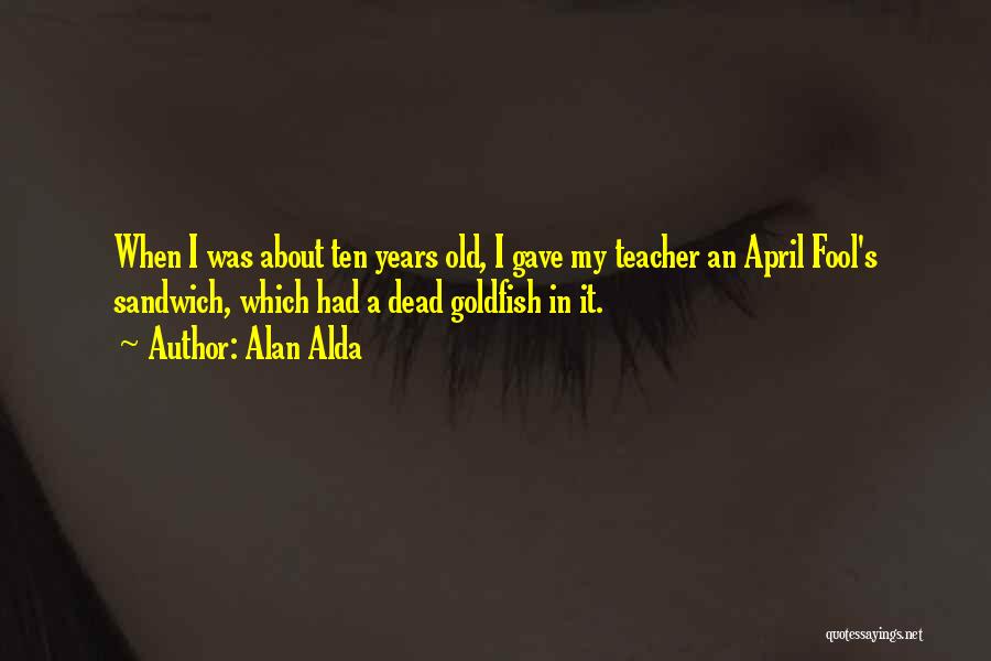 Alan Alda Quotes: When I Was About Ten Years Old, I Gave My Teacher An April Fool's Sandwich, Which Had A Dead Goldfish