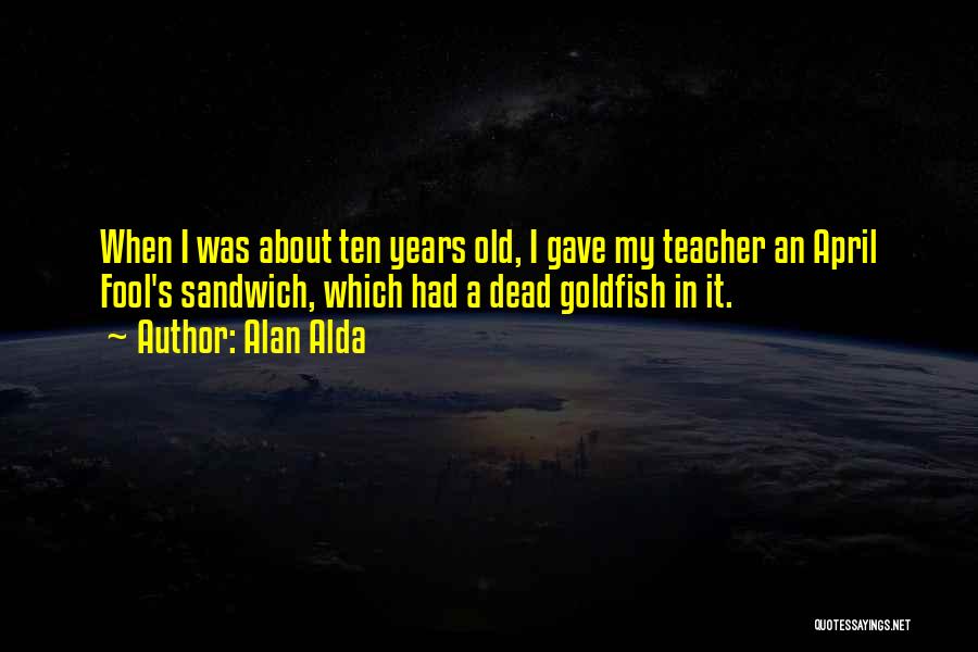 Alan Alda Quotes: When I Was About Ten Years Old, I Gave My Teacher An April Fool's Sandwich, Which Had A Dead Goldfish