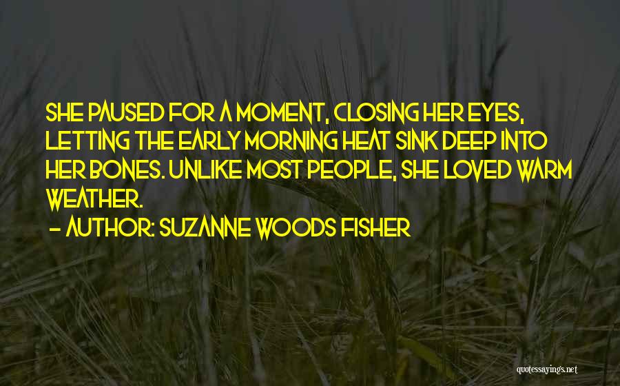 Suzanne Woods Fisher Quotes: She Paused For A Moment, Closing Her Eyes, Letting The Early Morning Heat Sink Deep Into Her Bones. Unlike Most