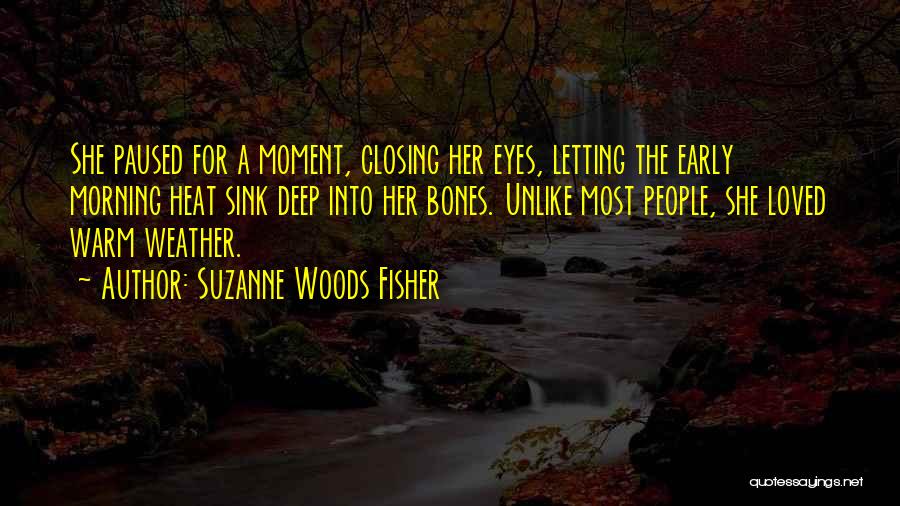 Suzanne Woods Fisher Quotes: She Paused For A Moment, Closing Her Eyes, Letting The Early Morning Heat Sink Deep Into Her Bones. Unlike Most