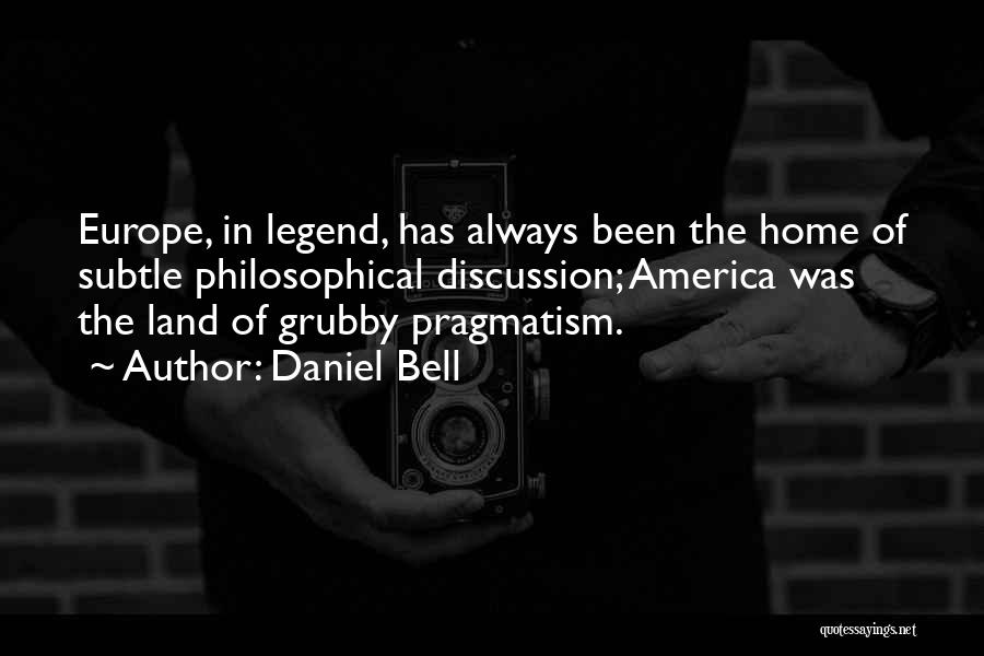 Daniel Bell Quotes: Europe, In Legend, Has Always Been The Home Of Subtle Philosophical Discussion; America Was The Land Of Grubby Pragmatism.