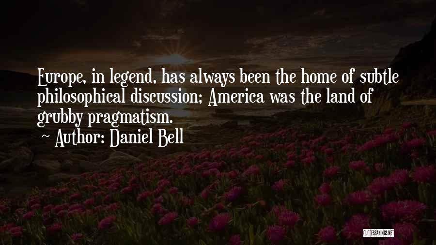 Daniel Bell Quotes: Europe, In Legend, Has Always Been The Home Of Subtle Philosophical Discussion; America Was The Land Of Grubby Pragmatism.