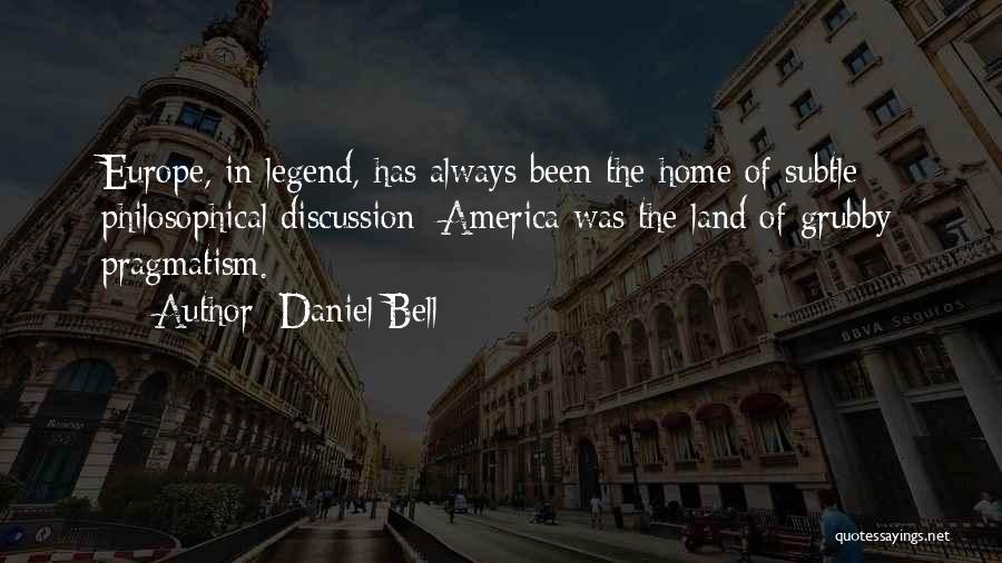 Daniel Bell Quotes: Europe, In Legend, Has Always Been The Home Of Subtle Philosophical Discussion; America Was The Land Of Grubby Pragmatism.