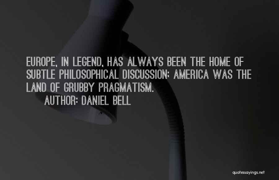 Daniel Bell Quotes: Europe, In Legend, Has Always Been The Home Of Subtle Philosophical Discussion; America Was The Land Of Grubby Pragmatism.