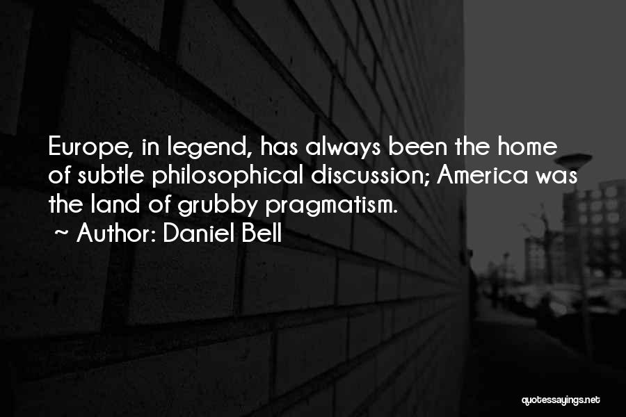 Daniel Bell Quotes: Europe, In Legend, Has Always Been The Home Of Subtle Philosophical Discussion; America Was The Land Of Grubby Pragmatism.