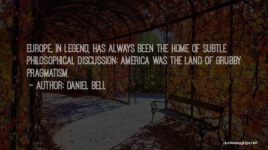 Daniel Bell Quotes: Europe, In Legend, Has Always Been The Home Of Subtle Philosophical Discussion; America Was The Land Of Grubby Pragmatism.