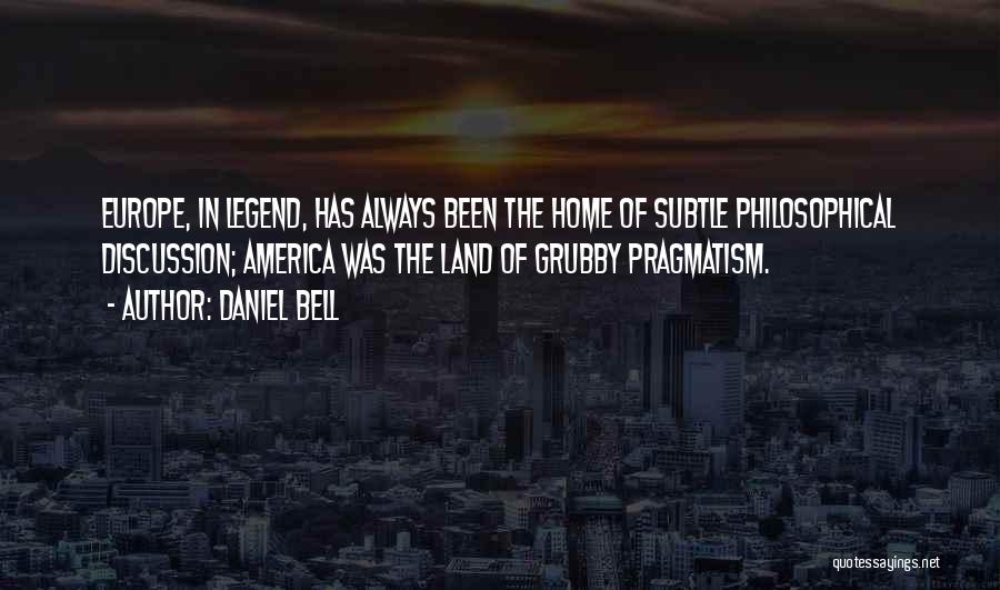 Daniel Bell Quotes: Europe, In Legend, Has Always Been The Home Of Subtle Philosophical Discussion; America Was The Land Of Grubby Pragmatism.