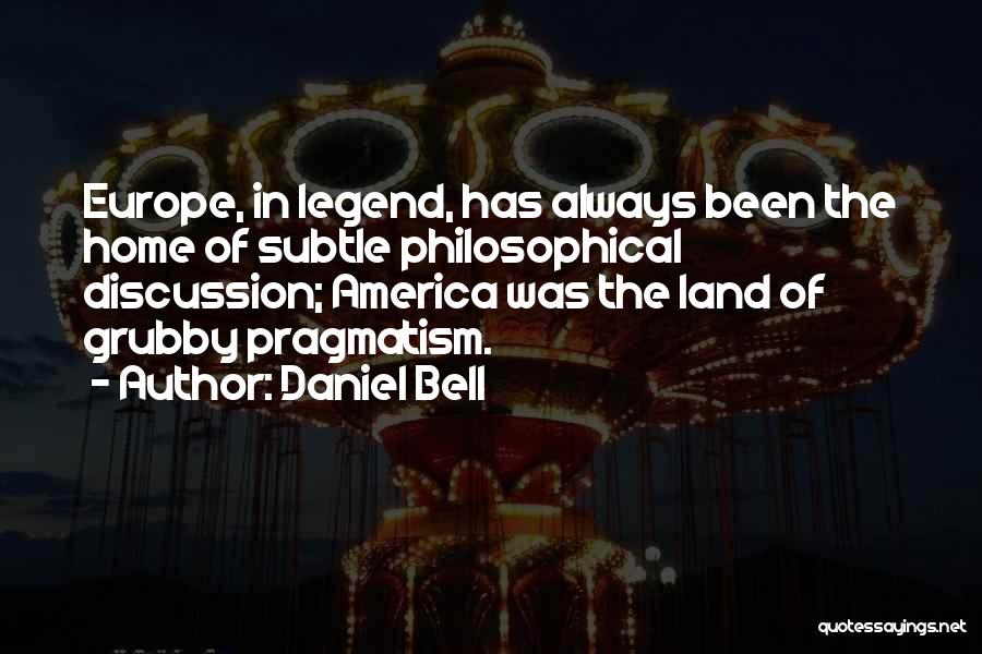 Daniel Bell Quotes: Europe, In Legend, Has Always Been The Home Of Subtle Philosophical Discussion; America Was The Land Of Grubby Pragmatism.