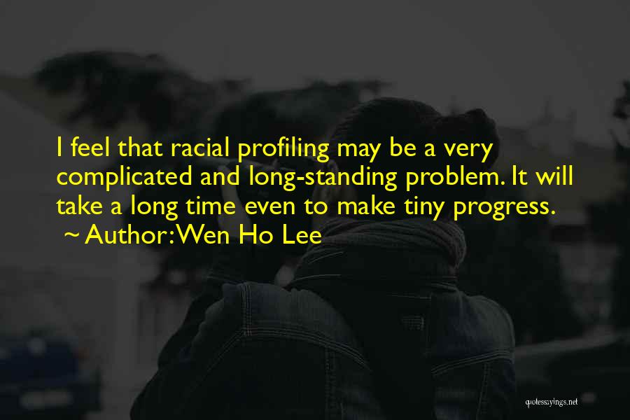 Wen Ho Lee Quotes: I Feel That Racial Profiling May Be A Very Complicated And Long-standing Problem. It Will Take A Long Time Even