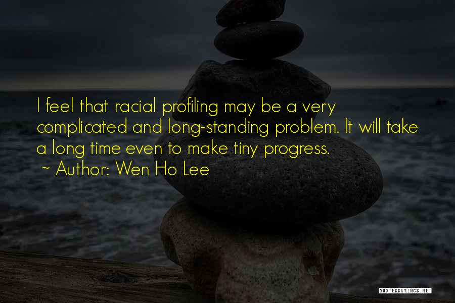 Wen Ho Lee Quotes: I Feel That Racial Profiling May Be A Very Complicated And Long-standing Problem. It Will Take A Long Time Even