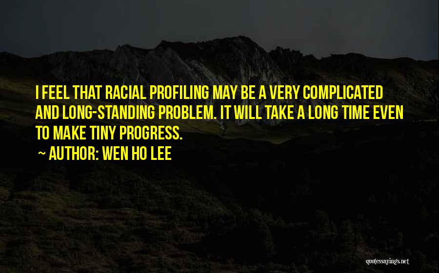 Wen Ho Lee Quotes: I Feel That Racial Profiling May Be A Very Complicated And Long-standing Problem. It Will Take A Long Time Even