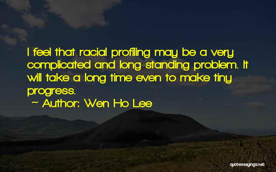 Wen Ho Lee Quotes: I Feel That Racial Profiling May Be A Very Complicated And Long-standing Problem. It Will Take A Long Time Even