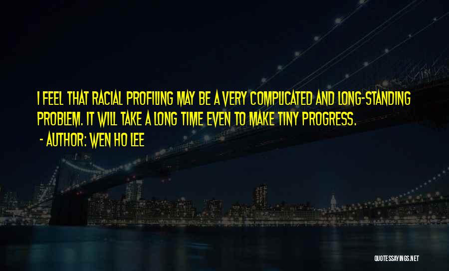 Wen Ho Lee Quotes: I Feel That Racial Profiling May Be A Very Complicated And Long-standing Problem. It Will Take A Long Time Even