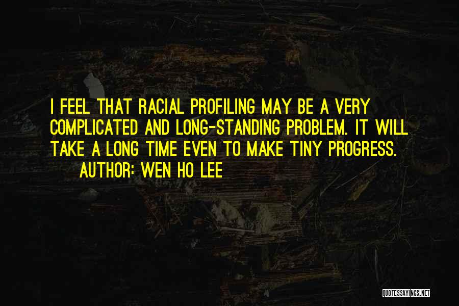Wen Ho Lee Quotes: I Feel That Racial Profiling May Be A Very Complicated And Long-standing Problem. It Will Take A Long Time Even