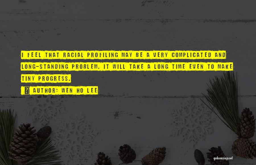 Wen Ho Lee Quotes: I Feel That Racial Profiling May Be A Very Complicated And Long-standing Problem. It Will Take A Long Time Even