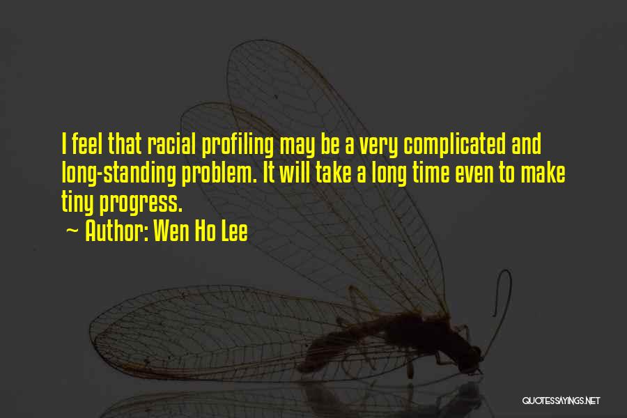 Wen Ho Lee Quotes: I Feel That Racial Profiling May Be A Very Complicated And Long-standing Problem. It Will Take A Long Time Even