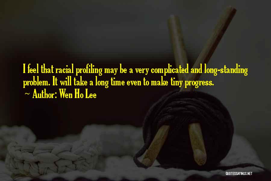 Wen Ho Lee Quotes: I Feel That Racial Profiling May Be A Very Complicated And Long-standing Problem. It Will Take A Long Time Even