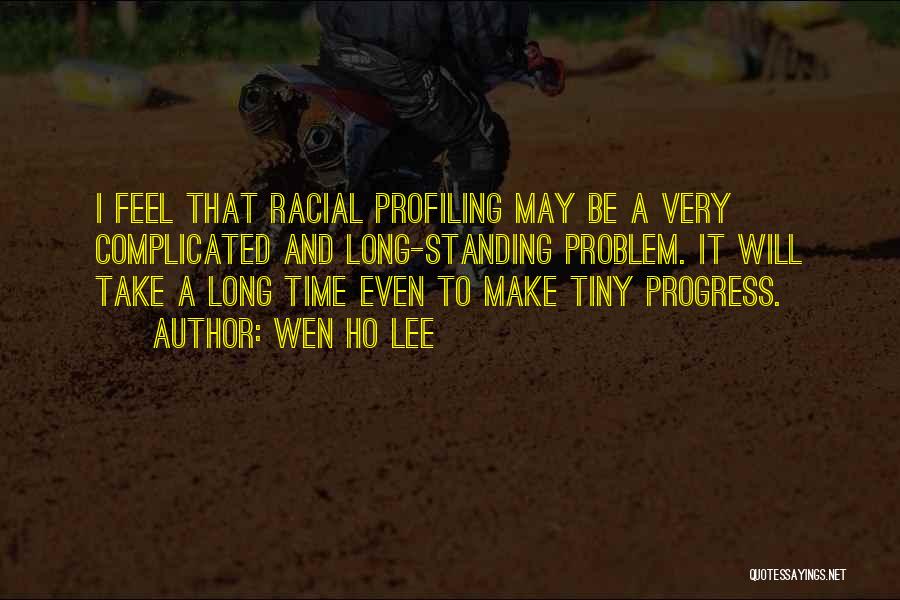 Wen Ho Lee Quotes: I Feel That Racial Profiling May Be A Very Complicated And Long-standing Problem. It Will Take A Long Time Even