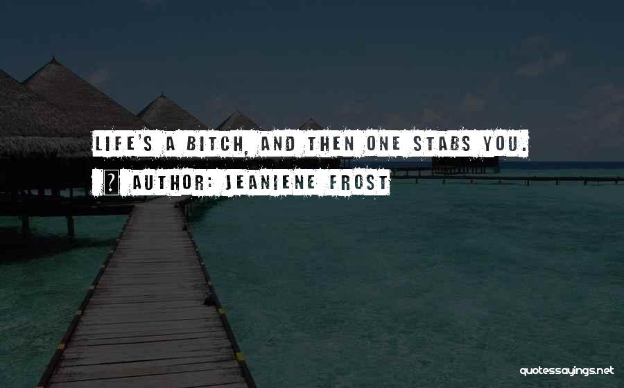 Jeaniene Frost Quotes: Life's A Bitch, And Then One Stabs You.