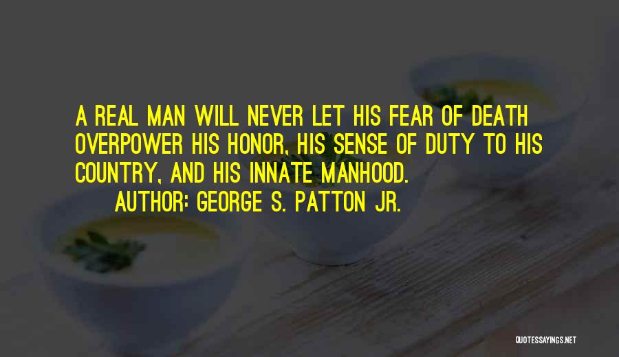 George S. Patton Jr. Quotes: A Real Man Will Never Let His Fear Of Death Overpower His Honor, His Sense Of Duty To His Country,