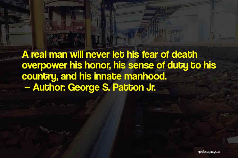 George S. Patton Jr. Quotes: A Real Man Will Never Let His Fear Of Death Overpower His Honor, His Sense Of Duty To His Country,