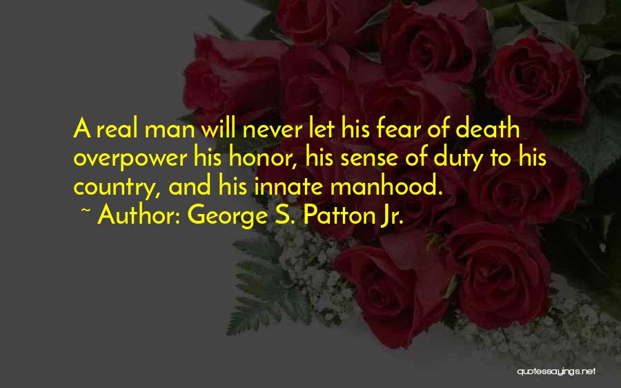 George S. Patton Jr. Quotes: A Real Man Will Never Let His Fear Of Death Overpower His Honor, His Sense Of Duty To His Country,