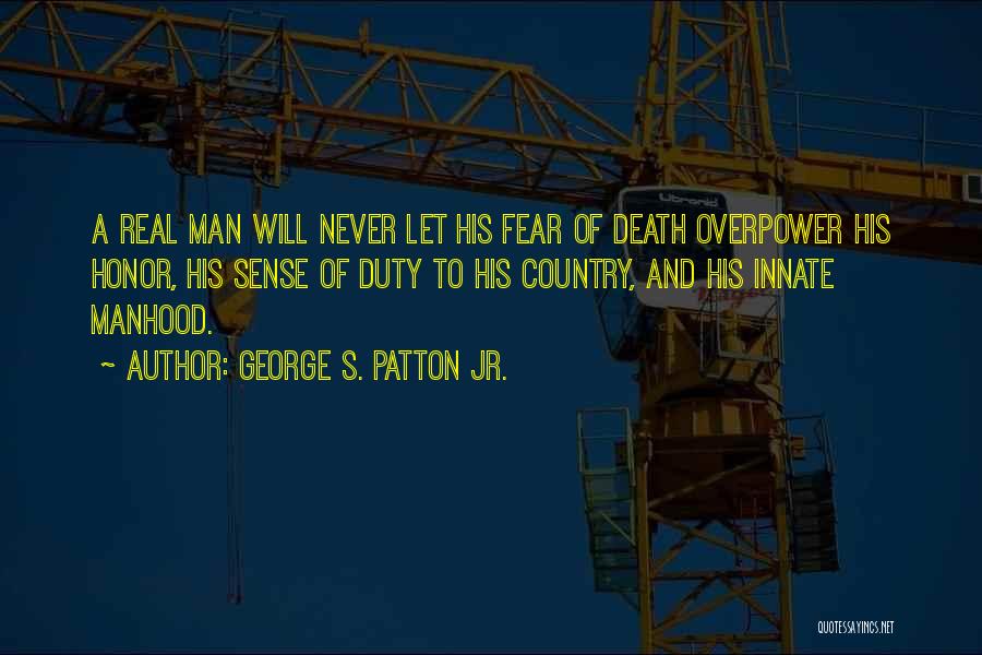 George S. Patton Jr. Quotes: A Real Man Will Never Let His Fear Of Death Overpower His Honor, His Sense Of Duty To His Country,