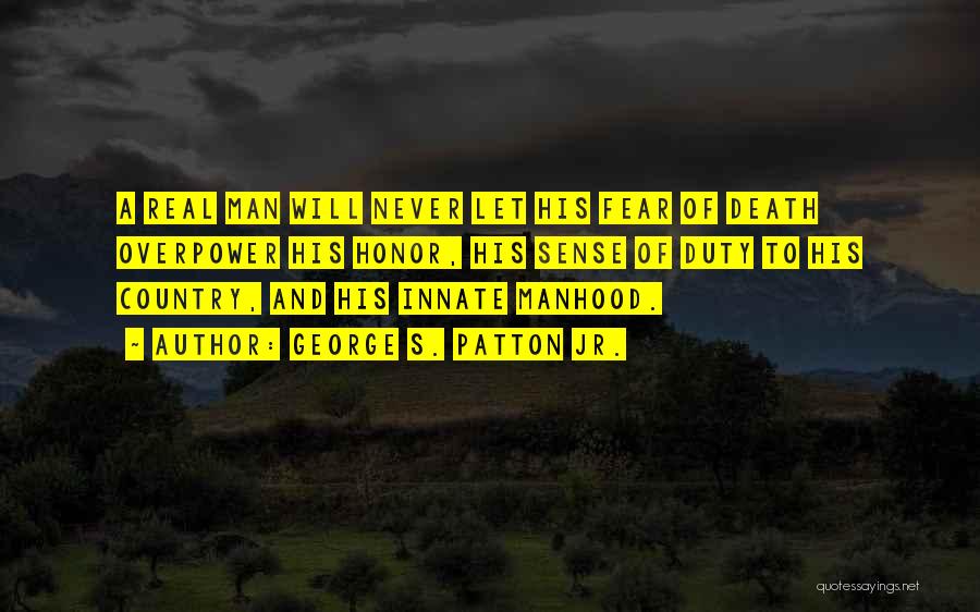 George S. Patton Jr. Quotes: A Real Man Will Never Let His Fear Of Death Overpower His Honor, His Sense Of Duty To His Country,