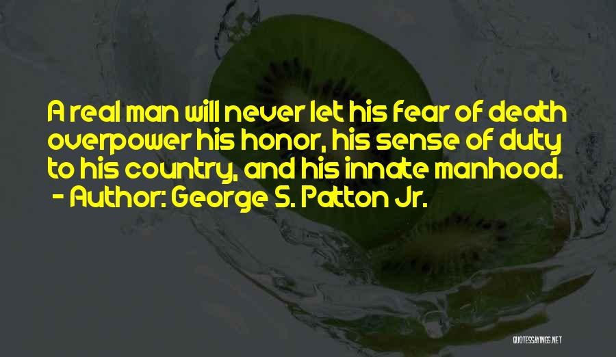 George S. Patton Jr. Quotes: A Real Man Will Never Let His Fear Of Death Overpower His Honor, His Sense Of Duty To His Country,