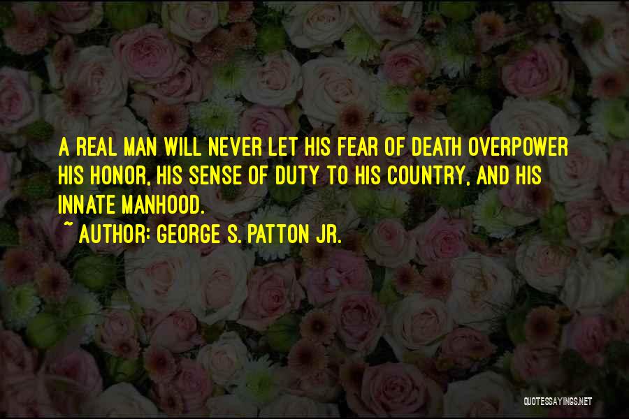 George S. Patton Jr. Quotes: A Real Man Will Never Let His Fear Of Death Overpower His Honor, His Sense Of Duty To His Country,