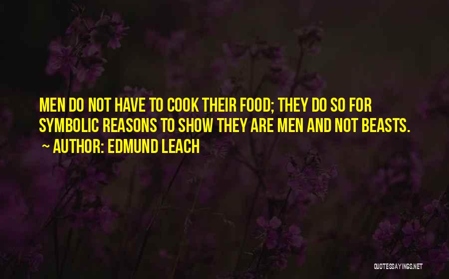 Edmund Leach Quotes: Men Do Not Have To Cook Their Food; They Do So For Symbolic Reasons To Show They Are Men And
