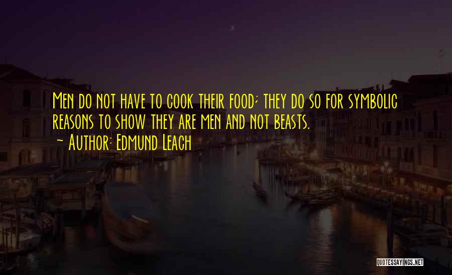 Edmund Leach Quotes: Men Do Not Have To Cook Their Food; They Do So For Symbolic Reasons To Show They Are Men And