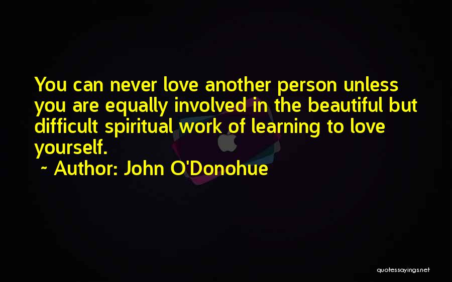 John O'Donohue Quotes: You Can Never Love Another Person Unless You Are Equally Involved In The Beautiful But Difficult Spiritual Work Of Learning