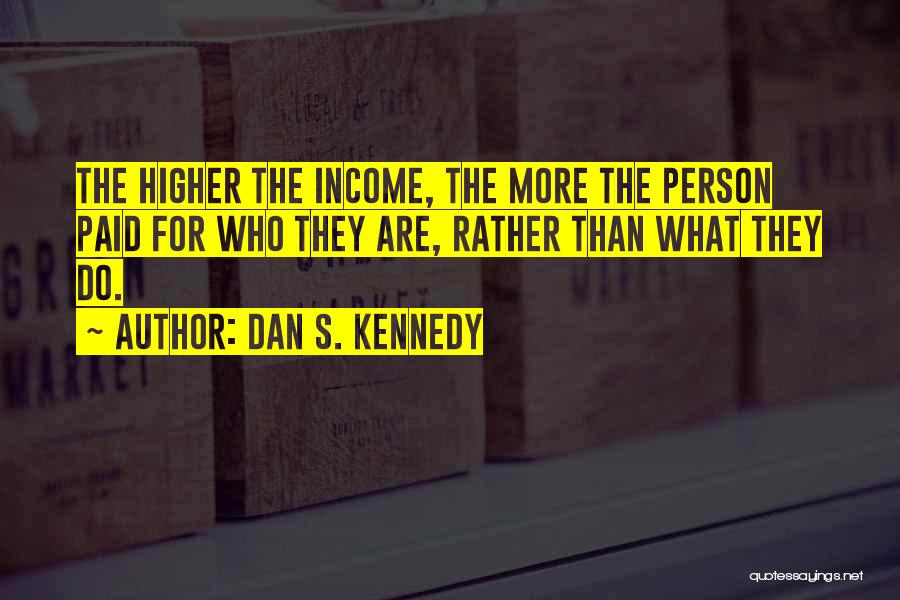 Dan S. Kennedy Quotes: The Higher The Income, The More The Person Paid For Who They Are, Rather Than What They Do.
