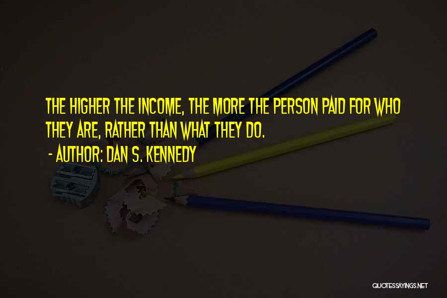 Dan S. Kennedy Quotes: The Higher The Income, The More The Person Paid For Who They Are, Rather Than What They Do.