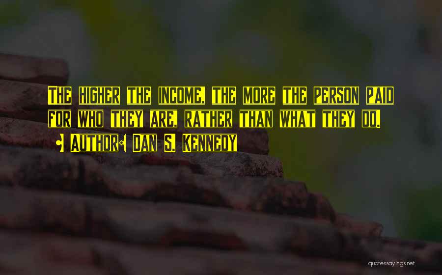 Dan S. Kennedy Quotes: The Higher The Income, The More The Person Paid For Who They Are, Rather Than What They Do.