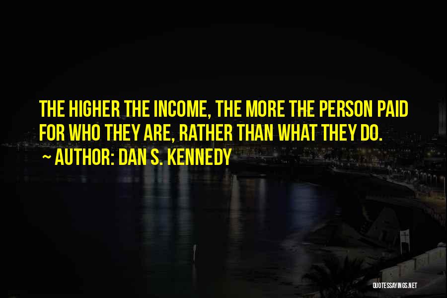 Dan S. Kennedy Quotes: The Higher The Income, The More The Person Paid For Who They Are, Rather Than What They Do.