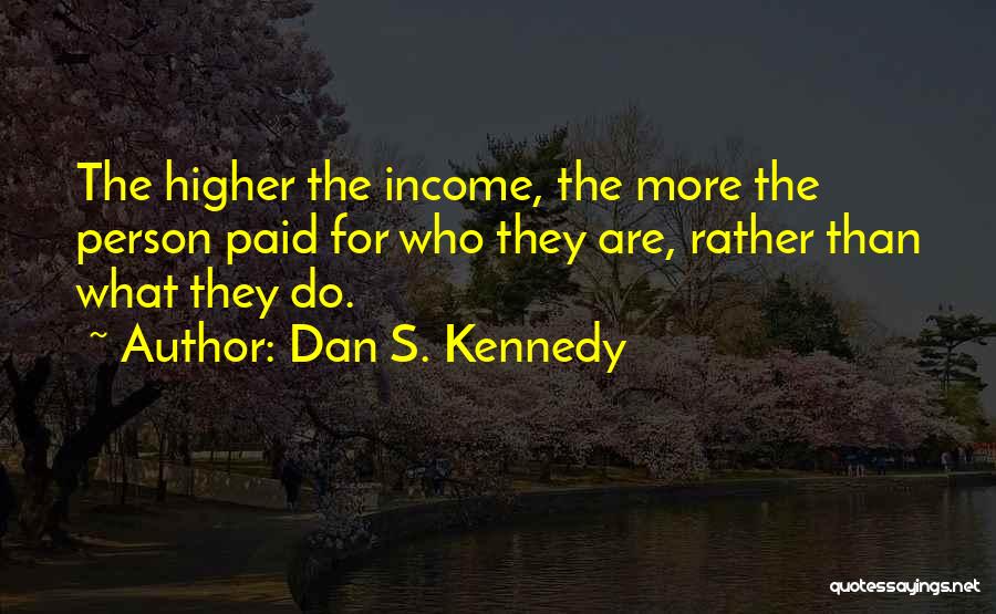 Dan S. Kennedy Quotes: The Higher The Income, The More The Person Paid For Who They Are, Rather Than What They Do.
