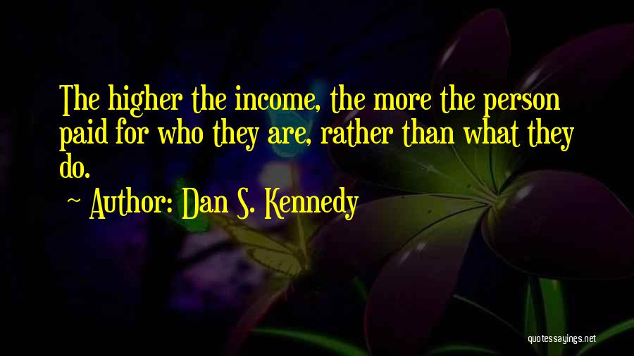 Dan S. Kennedy Quotes: The Higher The Income, The More The Person Paid For Who They Are, Rather Than What They Do.