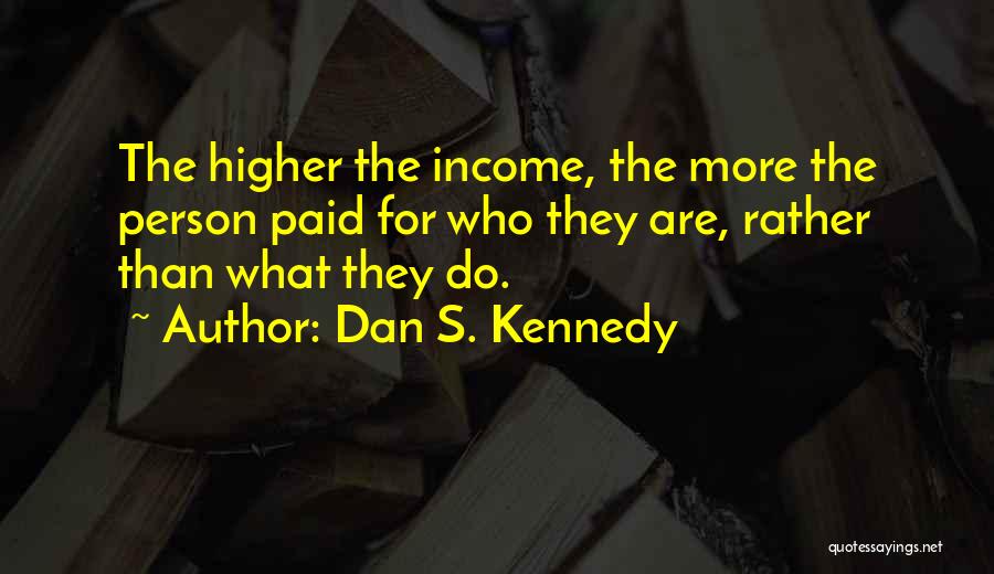Dan S. Kennedy Quotes: The Higher The Income, The More The Person Paid For Who They Are, Rather Than What They Do.